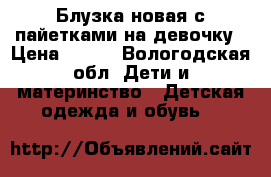 Блузка новая с пайетками на девочку › Цена ­ 400 - Вологодская обл. Дети и материнство » Детская одежда и обувь   